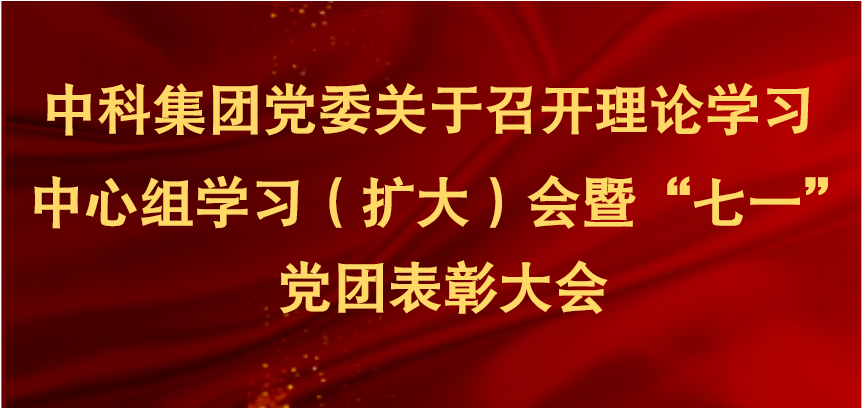 中科集团党委关于召开理论学习中心组学习（扩大）会暨“七一”党团表彰大会